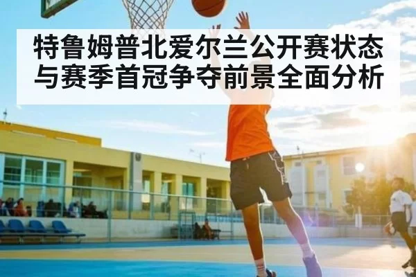 特鲁姆普北爱尔兰公开赛状态与赛季首冠争夺前景全面分析